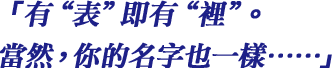 「有“表”即有“裡裏。當然，你的名字也一樣……」